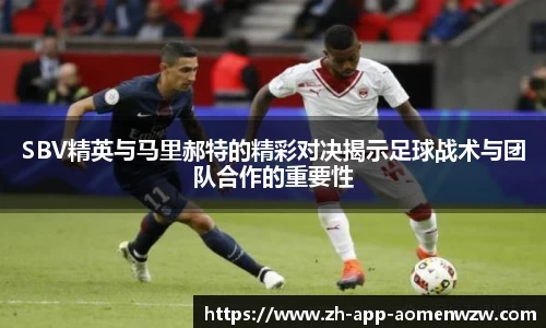 SBV精英与马里郝特的精彩对决揭示足球战术与团队合作的重要性