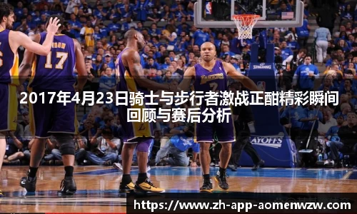 2017年4月23日骑士与步行者激战正酣精彩瞬间回顾与赛后分析