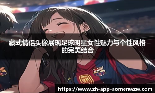 藏式情侣头像展现足球明星女性魅力与个性风格的完美结合